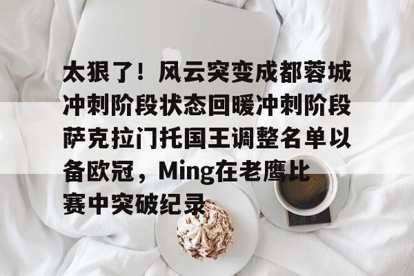 九游娱乐平台包含太狠了！风云突变成都蓉城冲刺阶段状态回暖冲刺阶段萨克拉门托国王调整名单以备欧冠，Ming在老鹰比赛中突破纪录的词条